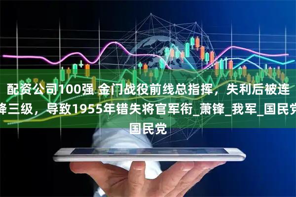 配资公司100强 金门战役前线总指挥，失利后被连降三级，导致1955年错失将官军衔_萧锋_我军_国民党