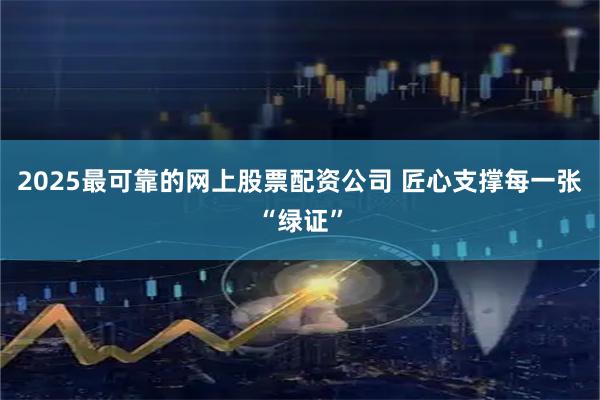 2025最可靠的网上股票配资公司 匠心支撑每一张“绿证”