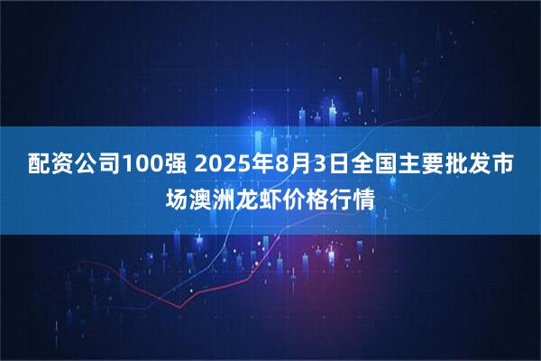 配资公司100强 2025年8月3日全国主要批发市场澳洲龙虾价格行情
