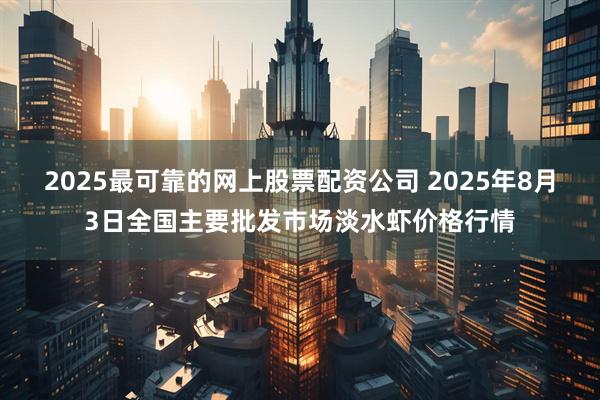 2025最可靠的网上股票配资公司 2025年8月3日全国主要批发市场淡水虾价格行情