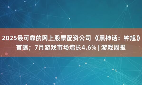 2025最可靠的网上股票配资公司 《黑神话：钟馗》首曝；7月游戏市场增长4.6% | 游戏周报