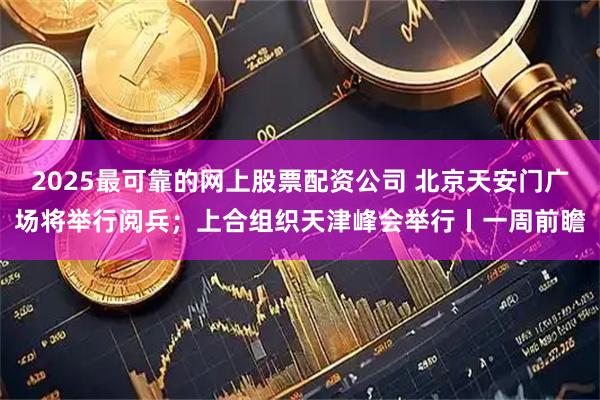 2025最可靠的网上股票配资公司 北京天安门广场将举行阅兵；上合组织天津峰会举行丨一周前瞻