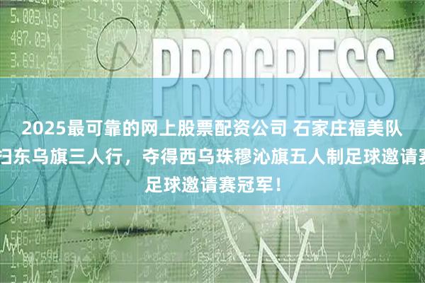 2025最可靠的网上股票配资公司 石家庄福美队7:1横扫东乌旗三人行，夺得西乌珠穆沁旗五人制足球邀请赛冠军！