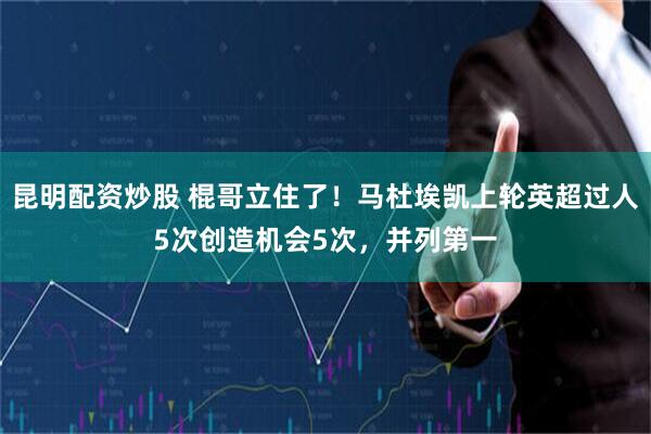 昆明配资炒股 棍哥立住了！马杜埃凯上轮英超过人5次创造机会5次，并列第一