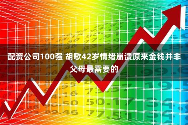 配资公司100强 胡歌42岁情绪崩溃原来金钱并非父母最需要的