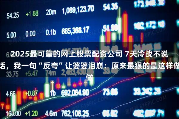 2025最可靠的网上股票配资公司 7天冷战不说话，我一句“反夸”让婆婆泪崩：原来最狠的是这样做