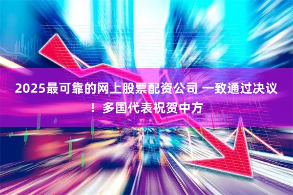 2025最可靠的网上股票配资公司 一致通过决议！多国代表祝贺中方