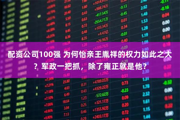 配资公司100强 为何怡亲王胤祥的权力如此之大？军政一把抓，除了雍正就是他？