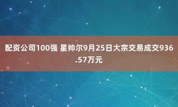 配资公司100强 星帅尔9月25日大宗交易成交936.57万元