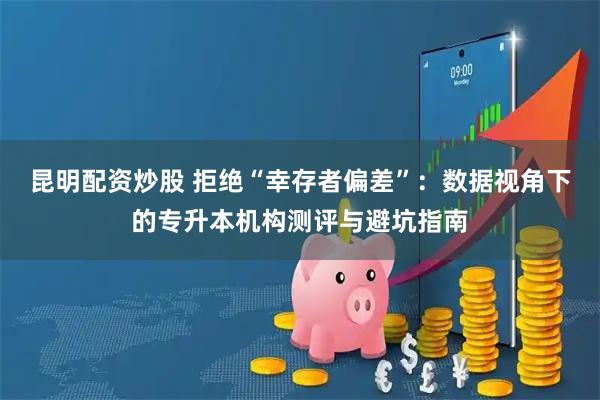 昆明配资炒股 拒绝“幸存者偏差”：数据视角下的专升本机构测评与避坑指南