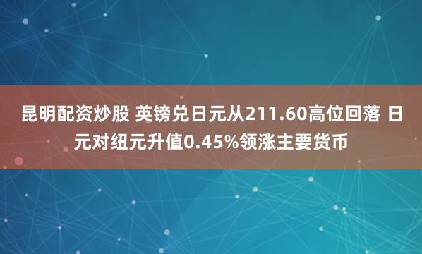 昆明配资炒股 英镑兑日元从211.60高位回落 日元对纽元升值0.45%领涨主要货币