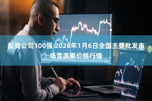 配资公司100强 2026年1月6日全国主要批发市场雪莲果价格行情