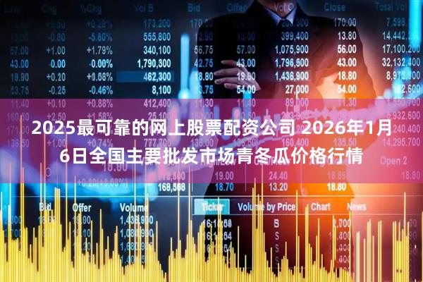 2025最可靠的网上股票配资公司 2026年1月6日全国主要批发市场青冬瓜价格行情